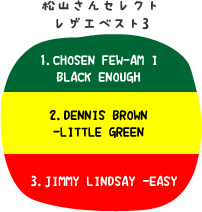 松山さんセレクトレゲエベスト3：1.CHOSEN FEW-AM I BLACK ENOUGH/2.DENNIS BROWN -LITTLE GREEN/3.JIMMY LINDSAY -EASY