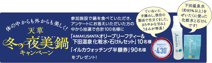 体の中からも外からも美しく！ 参加施設で鍋を食べていただき、アンケートにお答えいただいた方の中から抽選で合計100名様に「AMAKUSANTAオリーブリーフティー＆下田温泉 化粧水・石けんセット」10名様 「イルカウォッチング半額券」90名様をプレゼント！