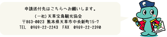 申請送付先はこちらへお願いします。 (一社)天草宝島観光協会 〒863-0023 熊本県天草市中央新町15-7 Tel:0969-22-2243 Fax:0969-22-2390