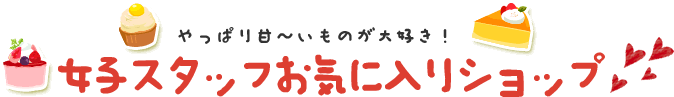 やっぱり甘〜いものが大好き！女子スタッフお気に入りショップ